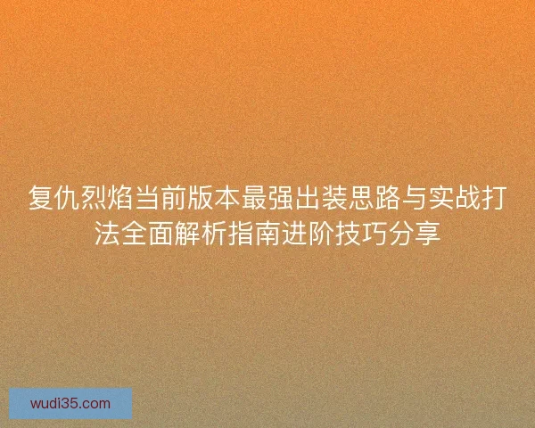 复仇烈焰当前版本最强出装思路与实战打法全面解析指南进阶技巧分享