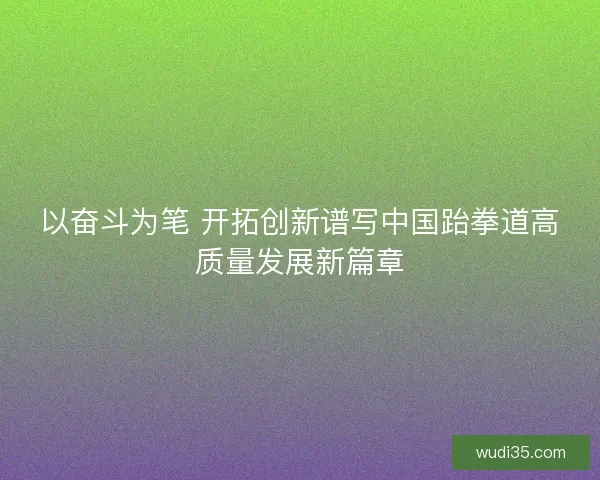 以奋斗为笔 开拓创新谱写中国跆拳道高质量发展新篇章
