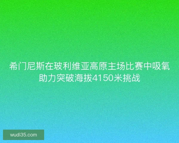 希门尼斯在玻利维亚高原主场比赛中吸氧助力突破海拔4150米挑战