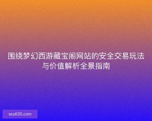 围绕梦幻西游藏宝阁网站的安全交易玩法与价值解析全景指南