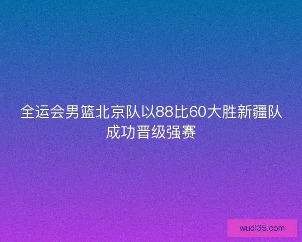 全运会男篮北京队以88比60大胜新疆队成功晋级强赛