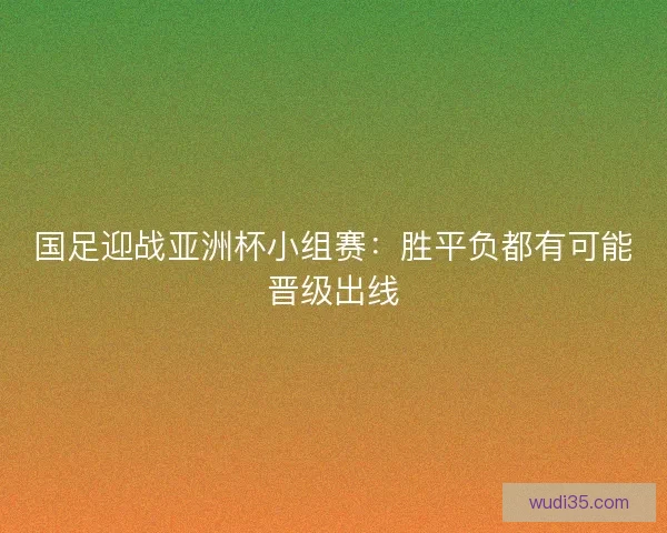 国足迎战亚洲杯小组赛：胜平负都有可能晋级出线