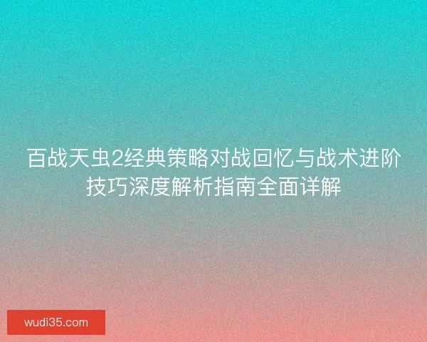 百战天虫2经典策略对战回忆与战术进阶技巧深度解析指南全面详解